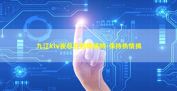 九江ktv夜总会招聘模特-保持热情搞